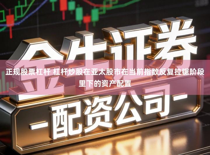 正规股票杠杆 杠杆炒股在亚太股市在当前指数反复拉锯阶段里下的资产配置