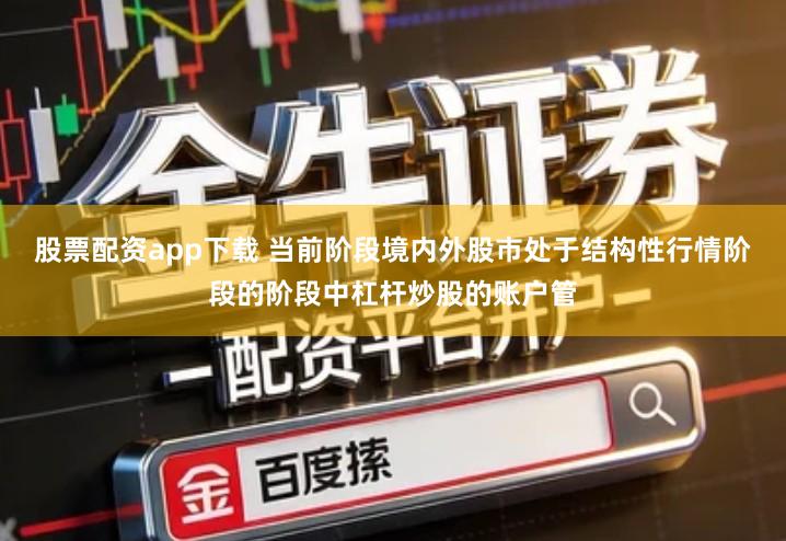 股票配资app下载 当前阶段境内外股市处于结构性行情阶段的阶段中杠杆炒股的账户管