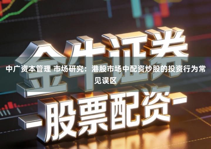 中广资本管理 市场研究：港股市场中配资炒股的投资行为常见误区
