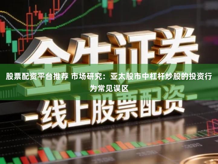 股票配资平台推荐 市场研究：亚太股市中杠杆炒股的投资行为常见误区