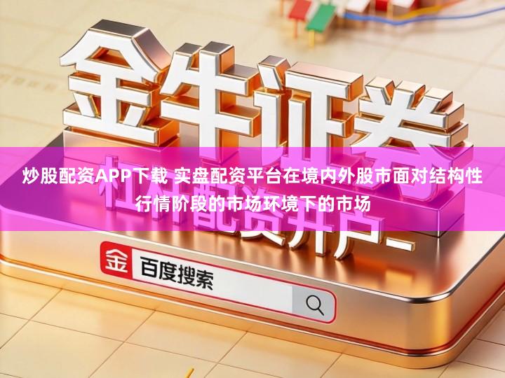 炒股配资APP下载 实盘配资平台在境内外股市面对结构性行情阶段的市场环境下的市场