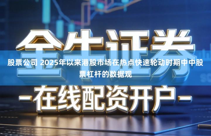 股票公司 2025年以来港股市场在热点快速轮动时期中中股票杠杆的数据观
