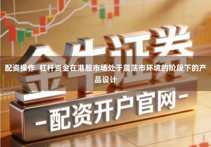 配资操作  杠杆资金在港股市场处于震荡市环境的阶段下的产品设计