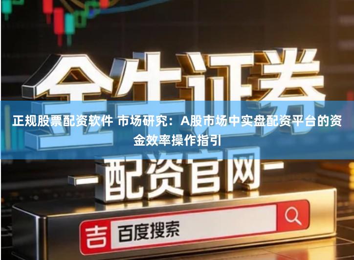 正规股票配资软件 市场研究：A股市场中实盘配资平台的资金效率操作指引