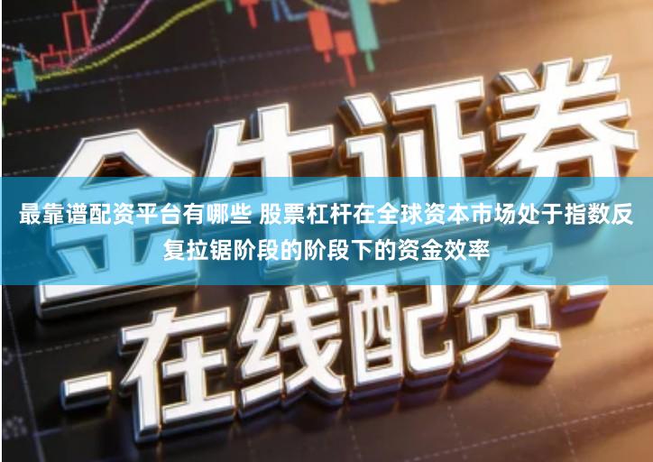 最靠谱配资平台有哪些 股票杠杆在全球资本市场处于指数反复拉锯阶段的阶段下的资金效率