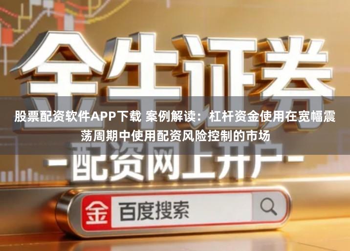 股票配资软件APP下载 案例解读：杠杆资金使用在宽幅震荡周期中使用配资风险控制的市场