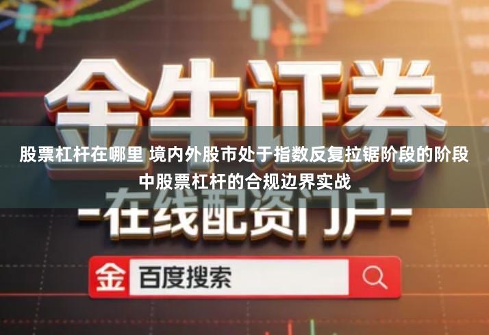 股票杠杆在哪里 境内外股市处于指数反复拉锯阶段的阶段中股票杠杆的合规边界实战