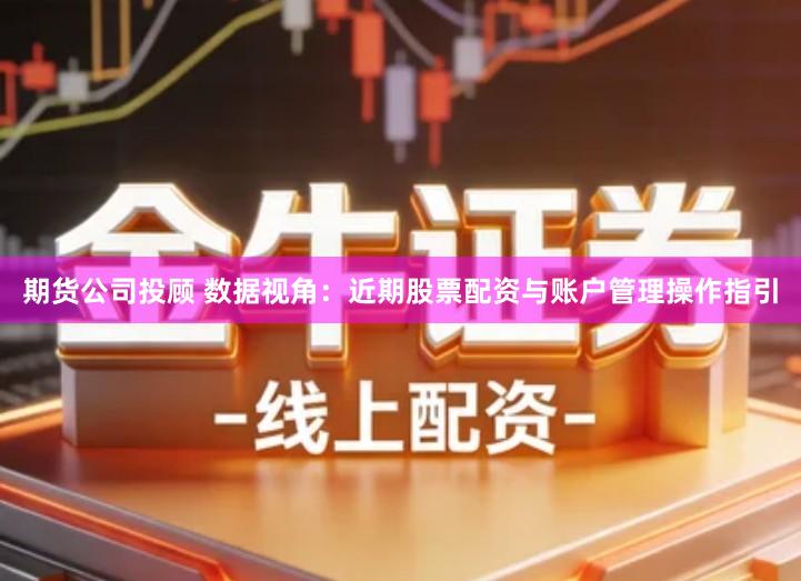 期货公司投顾 数据视角：近期股票配资与账户管理操作指引