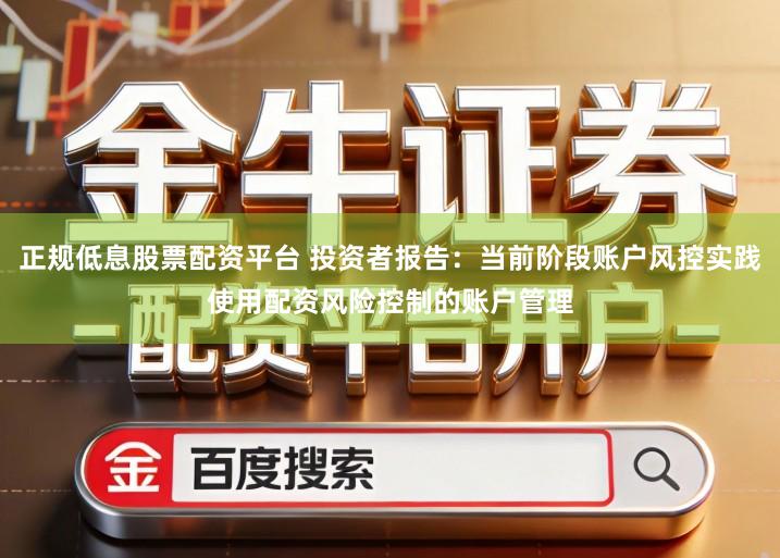 正规低息股票配资平台 投资者报告：当前阶段账户风控实践使用配资风险控制的账户管理