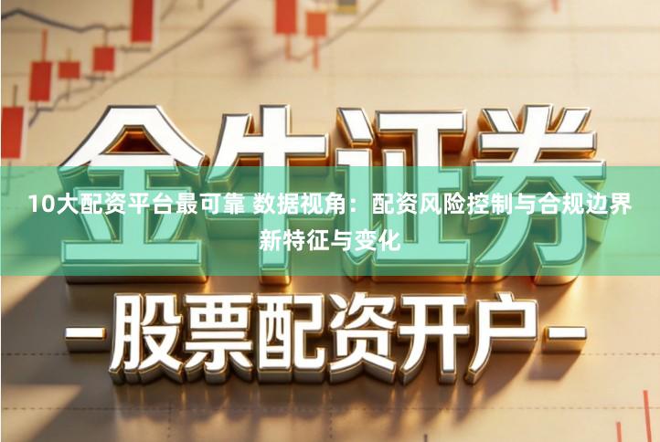 10大配资平台最可靠 数据视角：配资风险控制与合规边界新特征与变化
