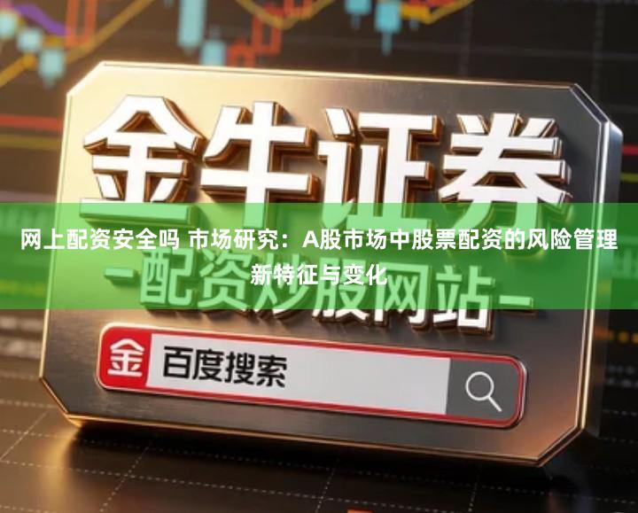 网上配资安全吗 市场研究：A股市场中股票配资的风险管理新特征与变化
