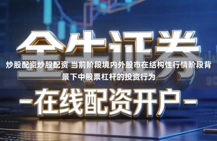 炒股配资炒股配资 当前阶段境内外股市在结构性行情阶段背景下中股票杠杆的投资行为