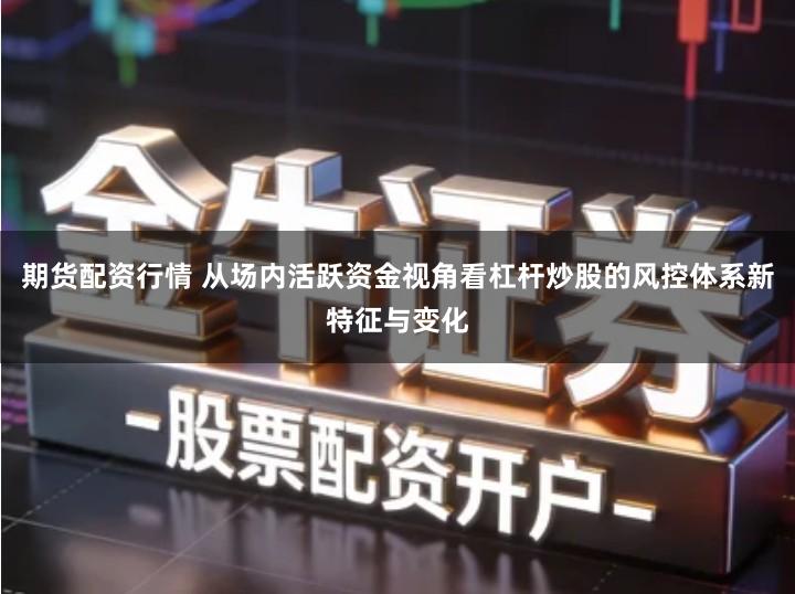 期货配资行情 从场内活跃资金视角看杠杆炒股的风控体系新特征与变化