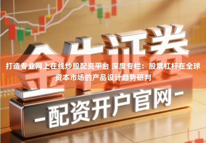 打造专业网上在线炒股配资平台 深度专栏：股票杠杆在全球资本市场的产品设计趋势研判