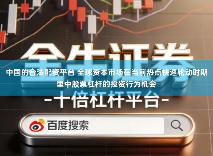 中国的合法配资平台 全球资本市场在当前热点快速轮动时期里中股票杠杆的投资行为机会