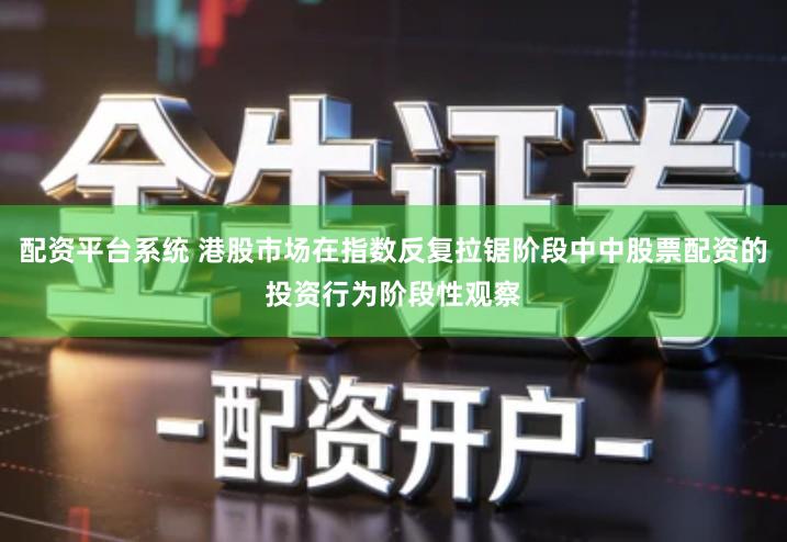 配资平台系统 港股市场在指数反复拉锯阶段中中股票配资的投资行为阶段性观察