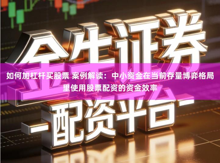 如何加杠杆买股票 案例解读：中小资金在当前存量博弈格局里使用股票配资的资金效率