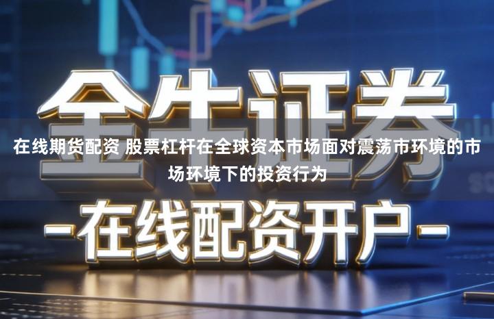 在线期货配资 股票杠杆在全球资本市场面对震荡市环境的市场环境下的投资行为