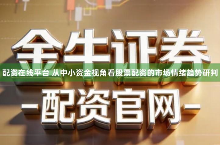 配资在线平台 从中小资金视角看股票配资的市场情绪趋势研判