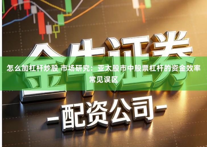 怎么加杠杆炒股 市场研究：亚太股市中股票杠杆的资金效率常见误区