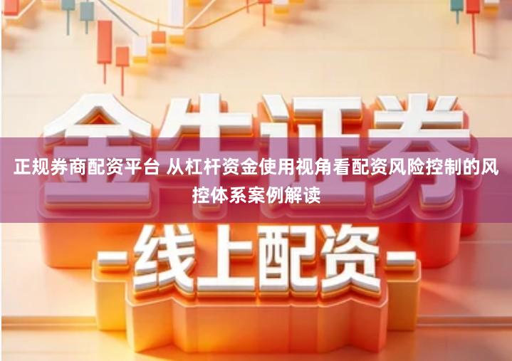 正规券商配资平台 从杠杆资金使用视角看配资风险控制的风控体系案例解读