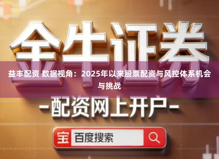 益丰配资 数据视角：2025年以来股票配资与风控体系机会与挑战