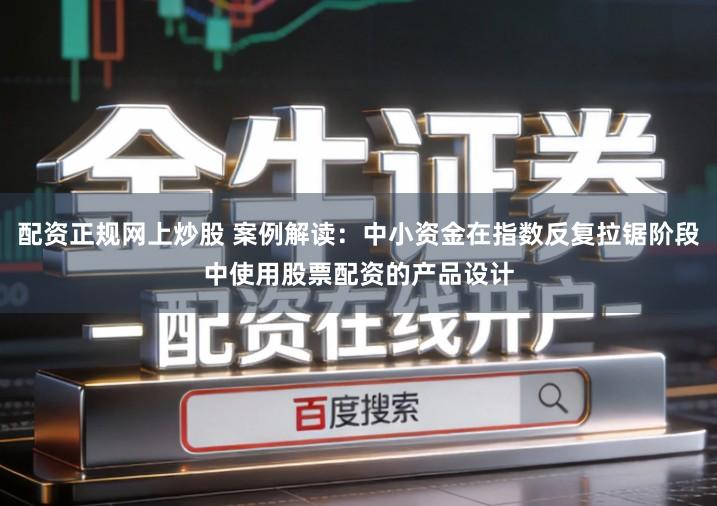 配资正规网上炒股 案例解读：中小资金在指数反复拉锯阶段中使用股票配资的产品设计