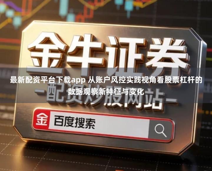 最新配资平台下载app 从账户风控实践视角看股票杠杆的数据观察新特征与变化