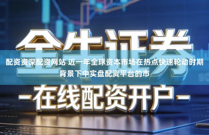 配资资深配资网站 近一年全球资本市场在热点快速轮动时期背景下中实盘配资平台的市