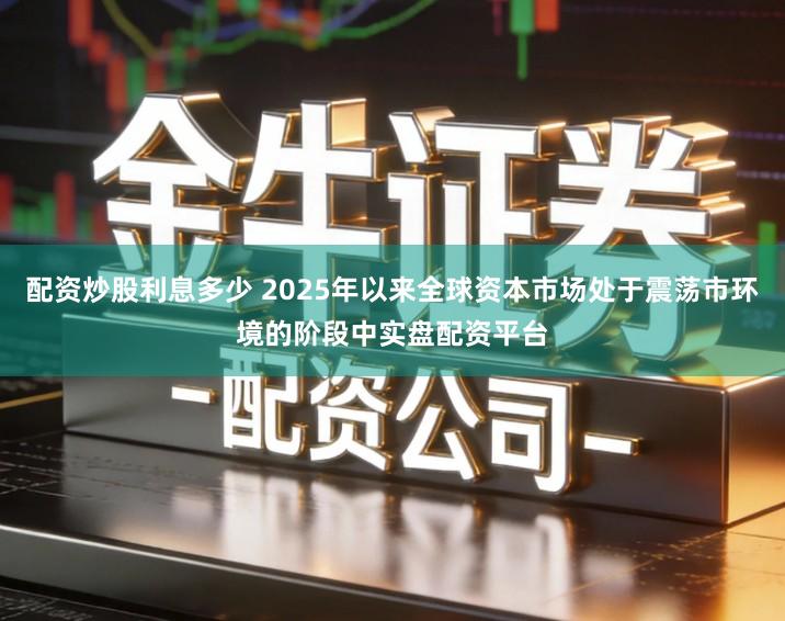 配资炒股利息多少 2025年以来全球资本市场处于震荡市环境的阶段中实盘配资平台