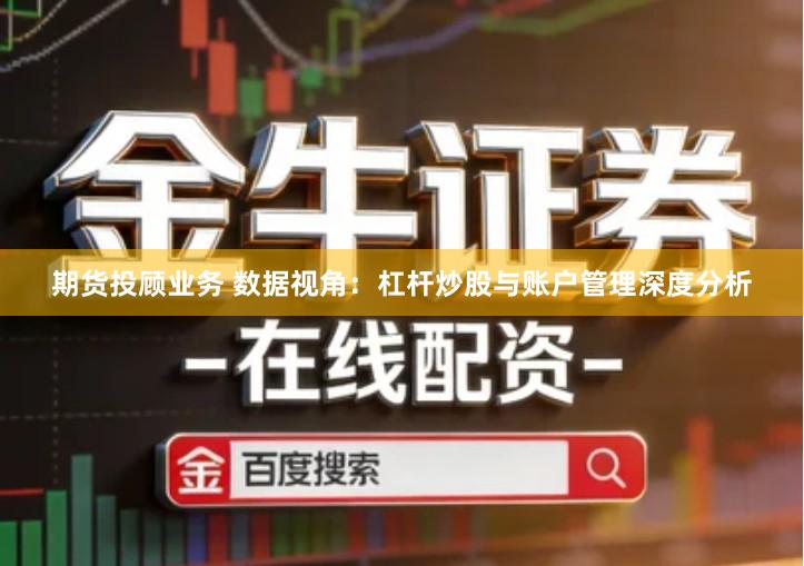 期货投顾业务 数据视角：杠杆炒股与账户管理深度分析