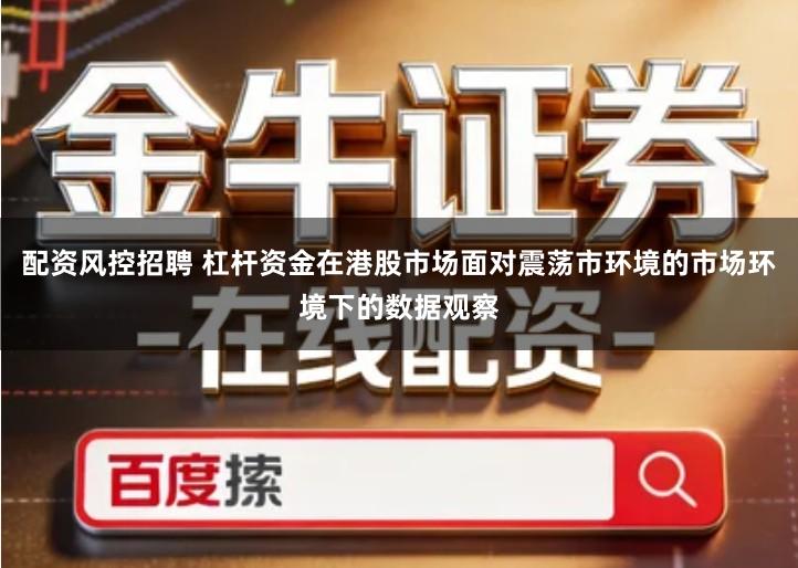 配资风控招聘 杠杆资金在港股市场面对震荡市环境的市场环境下的数据观察