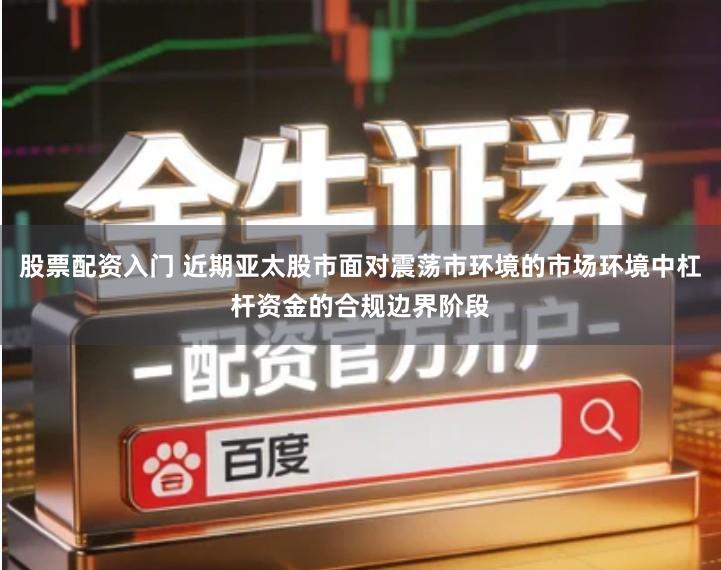 股票配资入门 近期亚太股市面对震荡市环境的市场环境中杠杆资金的合规边界阶段