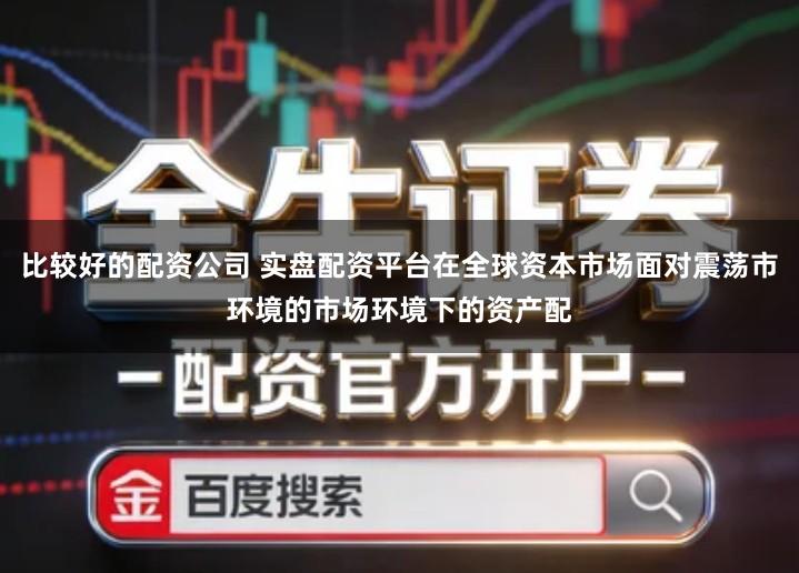 比较好的配资公司 实盘配资平台在全球资本市场面对震荡市环境的市场环境下的资产配