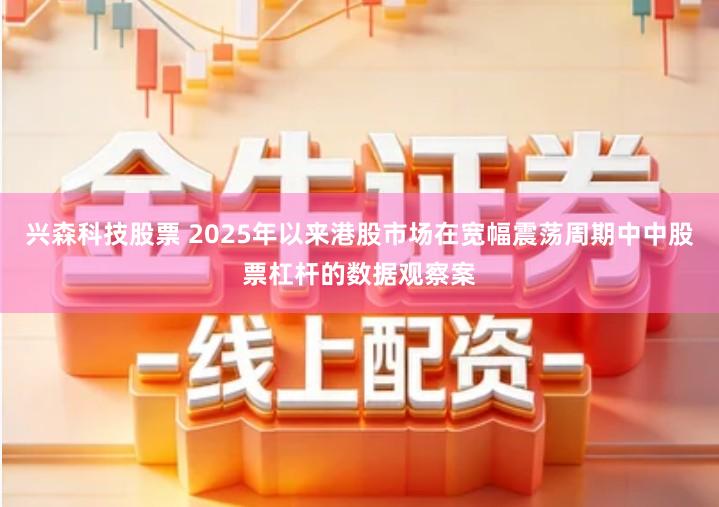 兴森科技股票 2025年以来港股市场在宽幅震荡周期中中股票杠杆的数据观察案