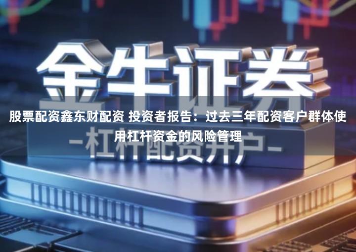 股票配资鑫东财配资 投资者报告：过去三年配资客户群体使用杠杆资金的风险管理