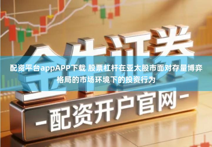 配资平台appAPP下载 股票杠杆在亚太股市面对存量博弈格局的市场环境下的投资行为