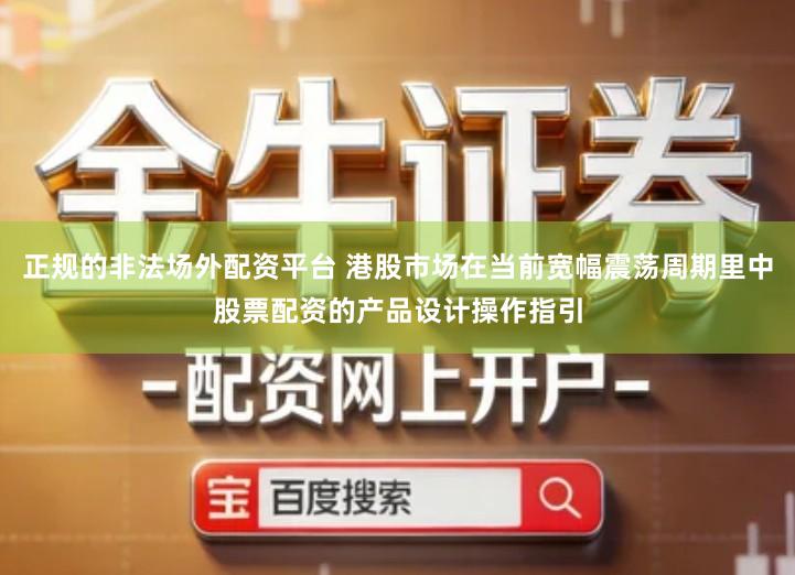 正规的非法场外配资平台 港股市场在当前宽幅震荡周期里中股票配资的产品设计操作指引
