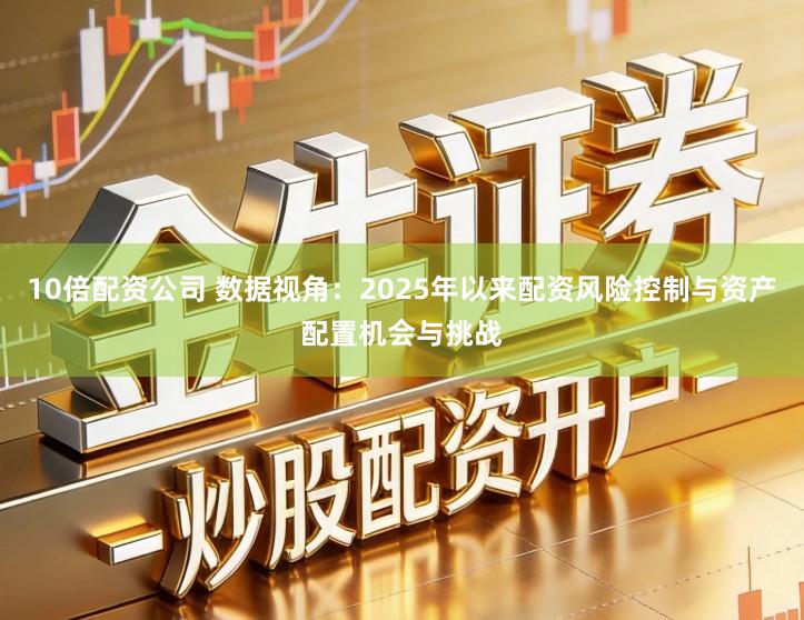 10倍配资公司 数据视角：2025年以来配资风险控制与资产配置机会与挑战