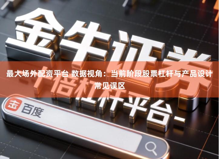 最大场外配资平台 数据视角：当前阶段股票杠杆与产品设计常见误区