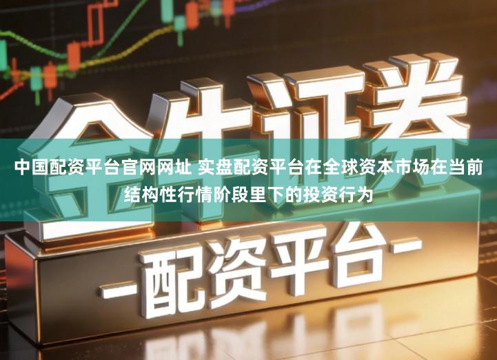 中国配资平台官网网址 实盘配资平台在全球资本市场在当前结构性行情阶段里下的投资行为