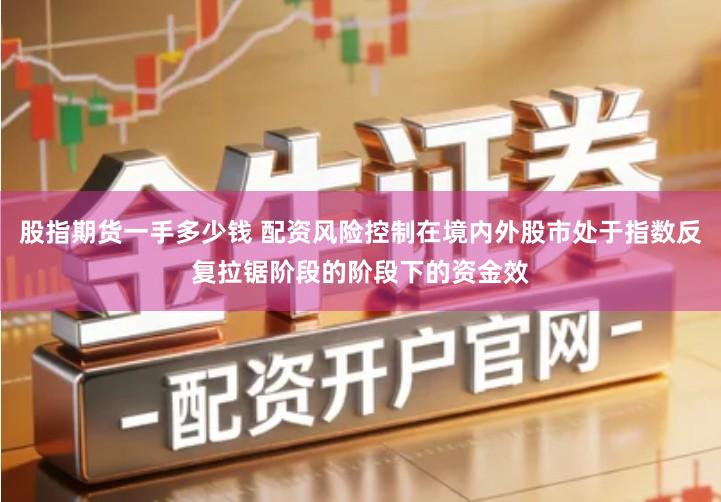 股指期货一手多少钱 配资风险控制在境内外股市处于指数反复拉锯阶段的阶段下的资金效