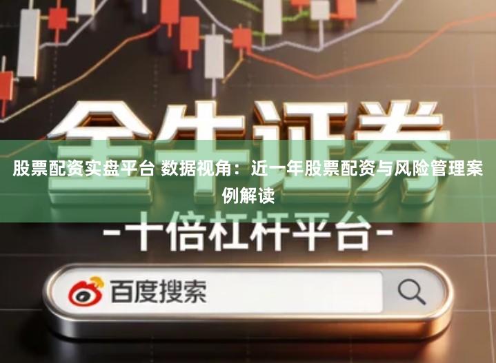 股票配资实盘平台 数据视角：近一年股票配资与风险管理案例解读