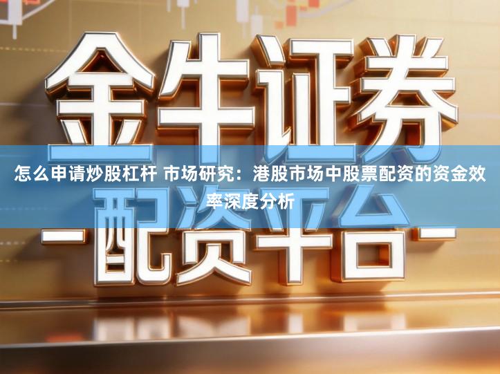 怎么申请炒股杠杆 市场研究：港股市场中股票配资的资金效率深度分析