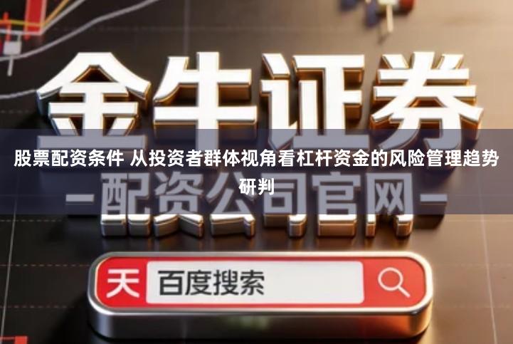 股票配资条件 从投资者群体视角看杠杆资金的风险管理趋势研判