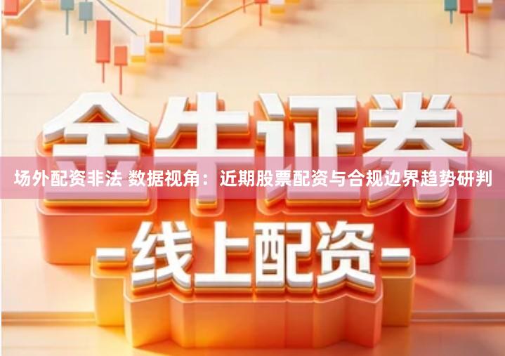 场外配资非法 数据视角：近期股票配资与合规边界趋势研判