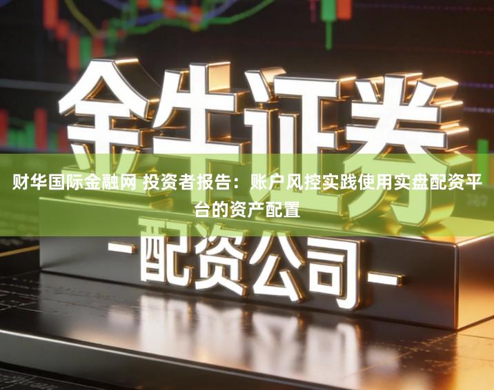 财华国际金融网 投资者报告：账户风控实践使用实盘配资平台的资产配置