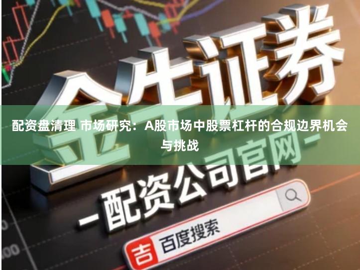 配资盘清理 市场研究：A股市场中股票杠杆的合规边界机会与挑战