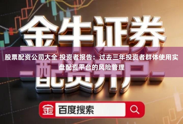 股票配资公司大全 投资者报告：过去三年投资者群体使用实盘配资平台的风险管理