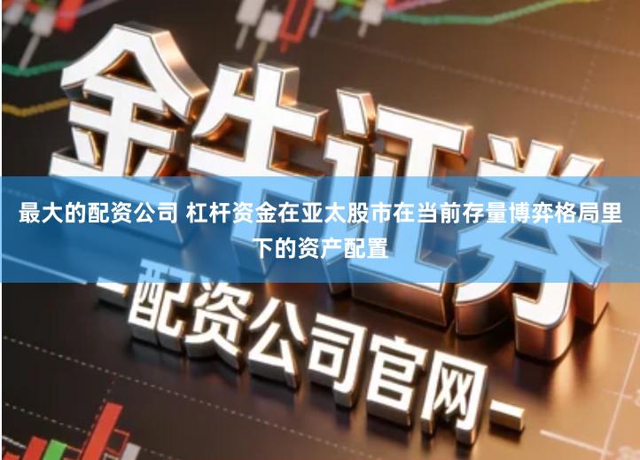 最大的配资公司 杠杆资金在亚太股市在当前存量博弈格局里下的资产配置